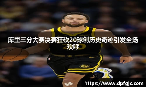 库里三分大赛决赛狂砍20球创历史奇迹引发全场欢呼