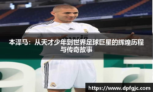 本泽马：从天才少年到世界足球巨星的辉煌历程与传奇故事