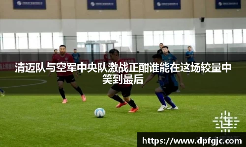 清迈队与空军中央队激战正酣谁能在这场较量中笑到最后