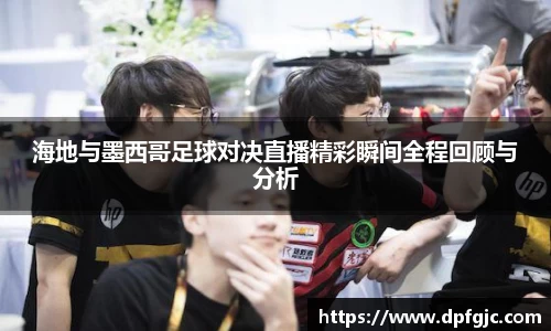 海地与墨西哥足球对决直播精彩瞬间全程回顾与分析